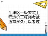 江津区一级安装工程造价工程师考试通常多久可以考过