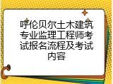 呼伦贝尔土木建筑专业监理工程师考试报名流程及考试内容