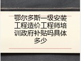 鄂尔多斯一级安装工程造价工程师培训政府补贴吗具体多少