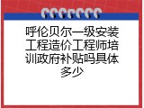 呼伦贝尔一级安装工程造价工程师培训政府补贴吗具体多少