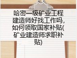 哈密一级矿业工程建造师好找工作吗，如何领取国家补贴(矿业建造师求职补贴)