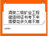 酒泉二级矿业工程建造师证书考下来需要花多久难不难