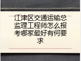 江津区交通运输总监理工程师怎么报考哪家最好有何要求