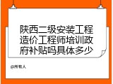 陕西二级安装工程造价工程师培训政府补贴吗具体多少