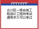 合川区一级安装工程造价工程师考试通常多久可以考过