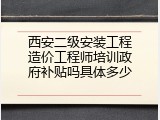 西安二级安装工程造价工程师培训政府补贴吗具体多少