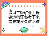 普洱二级矿业工程建造师证书考下来需要花多久难不难