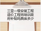 三亚一级安装工程造价工程师培训政府补贴吗具体多少