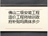 佛山二级安装工程造价工程师培训政府补贴吗具体多少