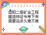 益阳二级矿业工程建造师证书考下来需要花多久难不难