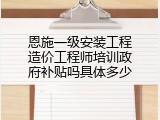 恩施一级安装工程造价工程师培训政府补贴吗具体多少