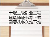 十堰二级矿业工程建造师证书考下来需要花多久难不难