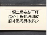 十堰二级安装工程造价工程师培训政府补贴吗具体多少