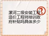 漯河二级安装工程造价工程师培训政府补贴吗具体多少