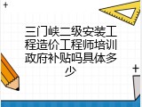 三门峡二级安装工程造价工程师培训政府补贴吗具体多少