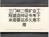 三门峡二级矿业工程建造师证书考下来需要花多久难不难