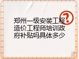 郑州一级安装工程造价工程师培训政府补贴吗具体多少