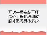 开封一级安装工程造价工程师培训政府补贴吗具体多少
