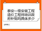 泰安一级安装工程造价工程师培训政府补贴吗具体多少