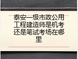 泰安一级市政公用工程建造师是机考还是笔试考场在哪里
