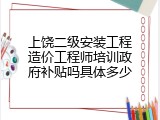 上饶二级安装工程造价工程师培训政府补贴吗具体多少