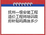 抚州一级安装工程造价工程师培训政府补贴吗具体多少