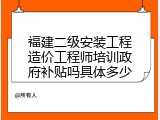 福建二级安装工程造价工程师培训政府补贴吗具体多少