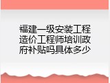 福建一级安装工程造价工程师培训政府补贴吗具体多少