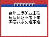 台州二级矿业工程建造师证书考下来需要花多久难不难