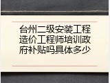 台州二级安装工程造价工程师培训政府补贴吗具体多少