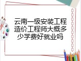云南一级安装工程造价工程师大概多少学费好就业吗