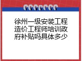 徐州一级安装工程造价工程师培训政府补贴吗具体多少