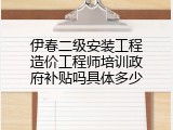 伊春二级安装工程造价工程师培训政府补贴吗具体多少