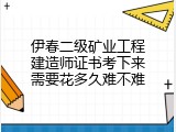 伊春二级矿业工程建造师证书考下来需要花多久难不难