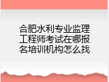 合肥水利专业监理工程师考试在哪报名培训机构怎么找