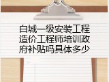 白城一级安装工程造价工程师培训政府补贴吗具体多少