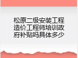 松原二级安装工程造价工程师培训政府补贴吗具体多少