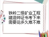 铁岭二级矿业工程建造师证书考下来需要花多久难不难