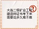 大连二级矿业工程建造师证书考下来需要花多久难不难
