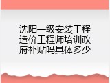沈阳一级安装工程造价工程师培训政府补贴吗具体多少