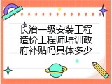 长治一级安装工程造价工程师培训政府补贴吗具体多少