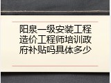 阳泉一级安装工程造价工程师培训政府补贴吗具体多少