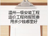 温州一级安装工程造价工程师报班费用多少钱哪里好