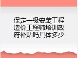 保定一级安装工程造价工程师培训政府补贴吗具体多少