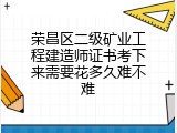 荣昌区二级矿业工程建造师证书考下来需要花多久难不难