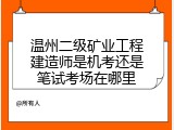 温州二级矿业工程建造师是机考还是笔试考场在哪里