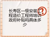 长寿区一级安装工程造价工程师培训政府补贴吗具体多少