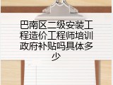 巴南区二级安装工程造价工程师培训政府补贴吗具体多少