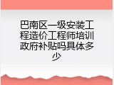 巴南区一级安装工程造价工程师培训政府补贴吗具体多少