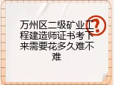 万州区二级矿业工程建造师证书考下来需要花多久难不难